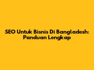 SEO Untuk Bisnis Di Bangladesh: Panduan Lengkap