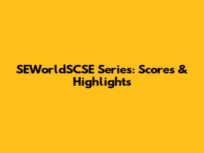 SEWorldSCSE Series: Scores & Highlights