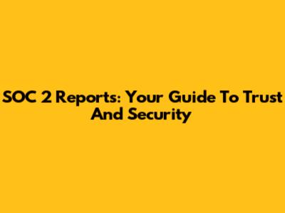 SOC 2 Reports: Your Guide To Trust And Security