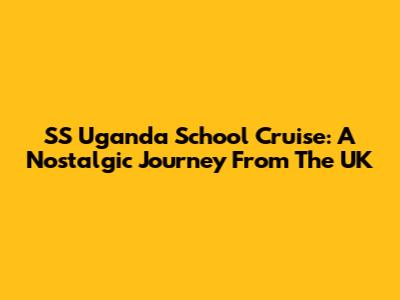 SS Uganda School Cruise: A Nostalgic Journey From The UK