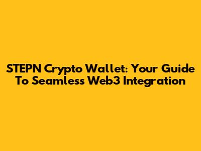 STEPN Crypto Wallet: Your Guide To Seamless Web3 Integration