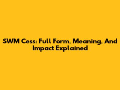SWM Cess: Full Form, Meaning, And Impact Explained