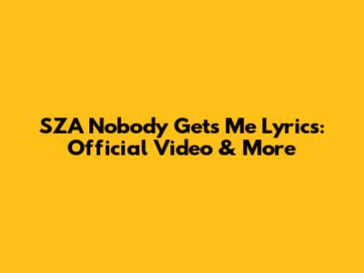 SZA Nobody Gets Me Lyrics: Official Video & More