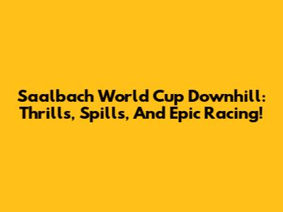 Saalbach World Cup Downhill: Thrills, Spills, And Epic Racing!