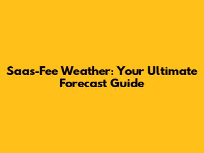 Saas-Fee Weather: Your Ultimate Forecast Guide