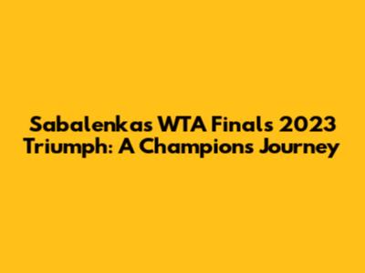 Sabalenka's WTA Finals 2023 Triumph: A Champion's Journey