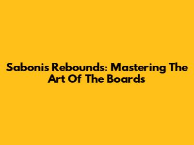 Sabonis Rebounds: Mastering The Art Of The Boards