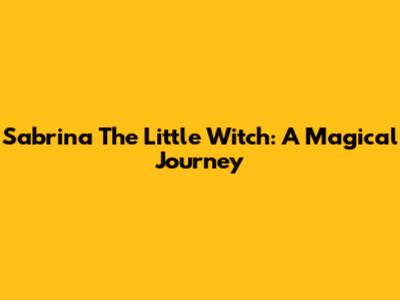 Sabrina The Little Witch: A Magical Journey