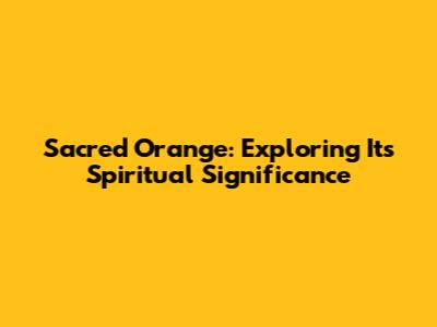 Sacred Orange: Exploring Its Spiritual Significance