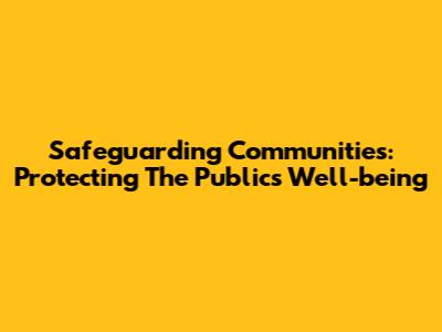Safeguarding Communities: Protecting The Public's Well-being