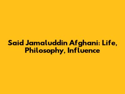 Said Jamaluddin Afghani: Life, Philosophy, Influence