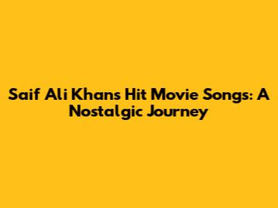 Saif Ali Khan's Hit Movie Songs: A Nostalgic Journey