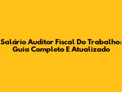 Salário Auditor Fiscal Do Trabalho: Guia Completo E Atualizado