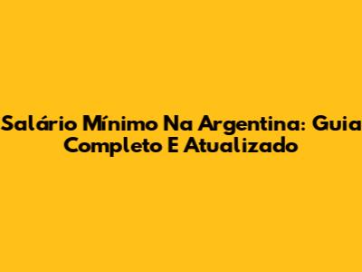 Salário Mínimo Na Argentina: Guia Completo E Atualizado
