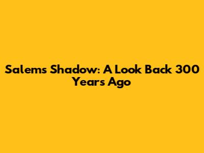 Salem's Shadow: A Look Back 300 Years Ago