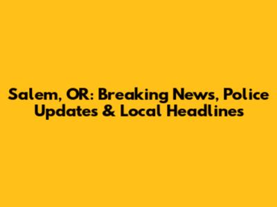 Salem, OR: Breaking News, Police Updates & Local Headlines