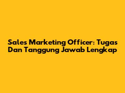 Sales Marketing Officer: Tugas Dan Tanggung Jawab Lengkap