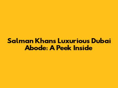 Salman Khan's Luxurious Dubai Abode: A Peek Inside