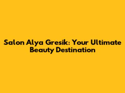 Salon Alya Gresik: Your Ultimate Beauty Destination