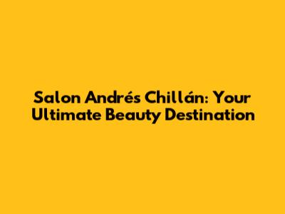 Salon Andrés Chillán: Your Ultimate Beauty Destination