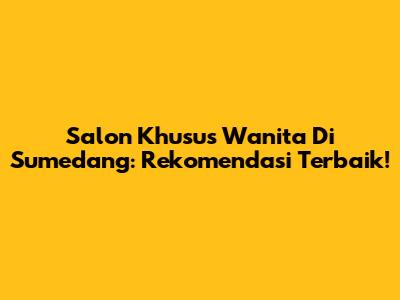 Salon Khusus Wanita Di Sumedang: Rekomendasi Terbaik!