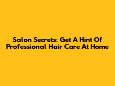 Salon Secrets: Get A Hint Of Professional Hair Care At Home
