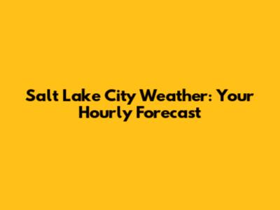 Salt Lake City Weather: Your Hourly Forecast
