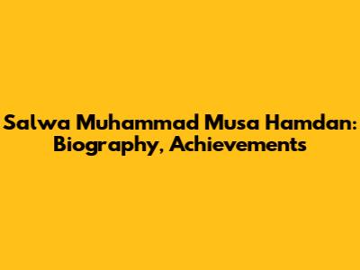 Salwa Muhammad Musa Hamdan: Biography, Achievements