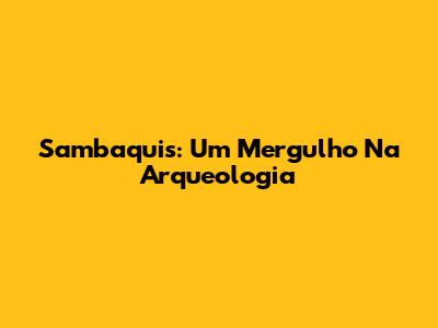 Sambaquis: Um Mergulho Na Arqueologia
