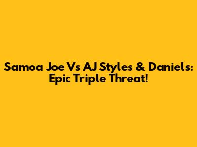 Samoa Joe Vs AJ Styles & Daniels: Epic Triple Threat!