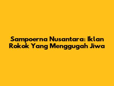 Sampoerna Nusantara: Iklan Rokok Yang Menggugah Jiwa