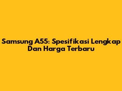 Samsung A55: Spesifikasi Lengkap Dan Harga Terbaru