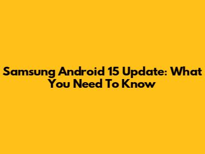 Samsung Android 15 Update: What You Need To Know