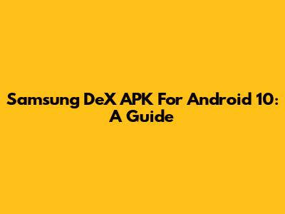 Samsung DeX APK For Android 10: A Guide