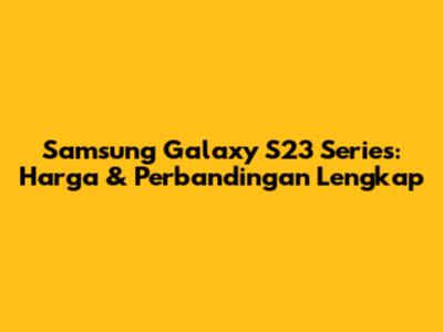Samsung Galaxy S23 Series: Harga & Perbandingan Lengkap