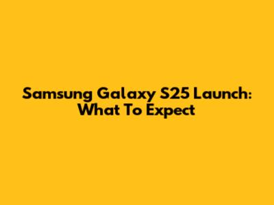 Samsung Galaxy S25 Launch: What To Expect