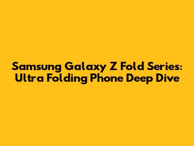 Samsung Galaxy Z Fold Series: Ultra Folding Phone Deep Dive