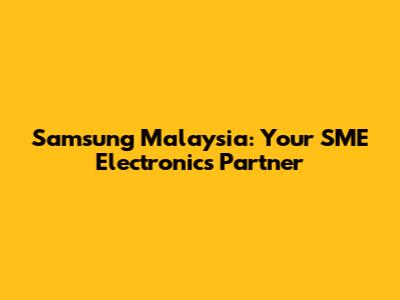 Samsung Malaysia: Your SME Electronics Partner