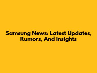 Samsung News: Latest Updates, Rumors, And Insights