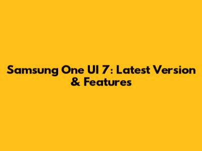 Samsung One UI 7: Latest Version & Features