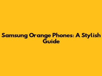Samsung Orange Phones: A Stylish Guide