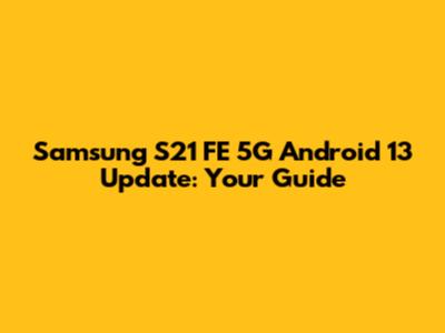 Samsung S21 FE 5G Android 13 Update: Your Guide