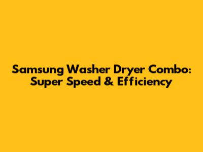Samsung Washer Dryer Combo: Super Speed & Efficiency