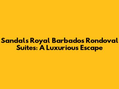 Sandals Royal Barbados Rondoval Suites: A Luxurious Escape