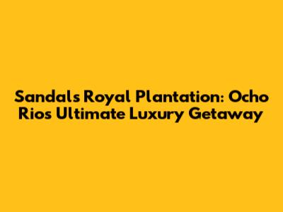 Sandals Royal Plantation: Ocho Rios' Ultimate Luxury Getaway
