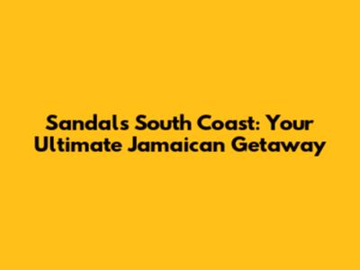 Sandals South Coast: Your Ultimate Jamaican Getaway