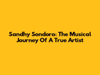 Sandhy Sondoro: The Musical Journey Of A True Artist