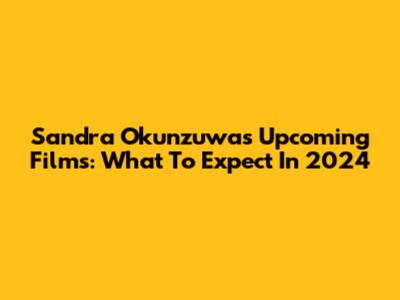 Sandra Okunzuwa's Upcoming Films: What To Expect In 2024