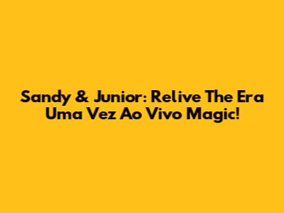 Sandy & Junior: Relive The 'Era Uma Vez Ao Vivo' Magic!