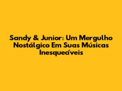 Sandy & Junior: Um Mergulho Nostálgico Em Suas Músicas Inesquecíveis